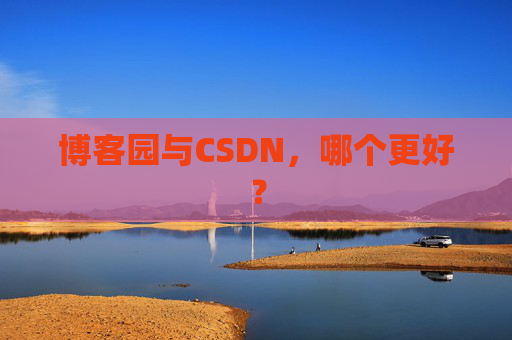 博客园与CSDN，哪个更好？