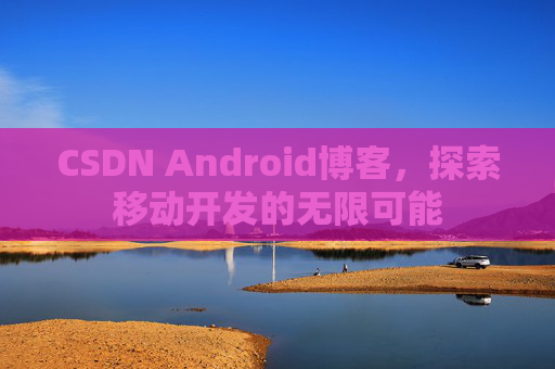 CSDN Android博客,探索移动开发的无限可能